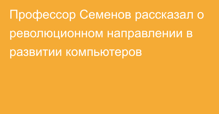 Профессор Семенов рассказал о революционном направлении в развитии компьютеров