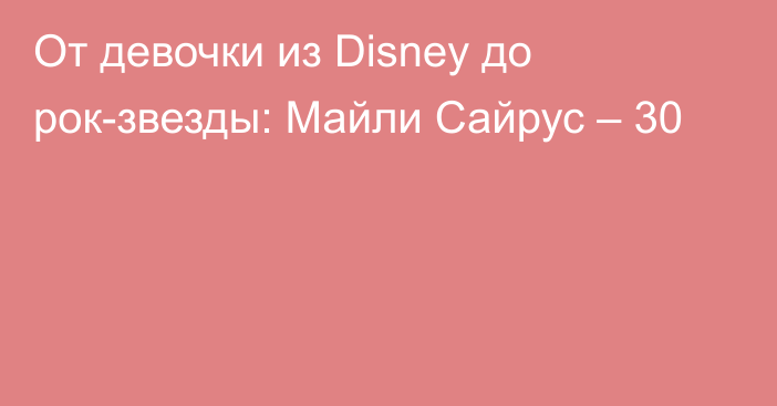 От девочки из Disney до рок-звезды: Майли Сайрус – 30