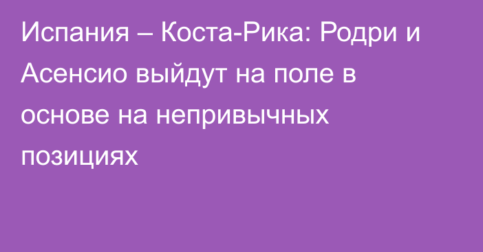 Испания – Коста-Рика: Родри и Асенсио выйдут на поле в основе на непривычных позициях