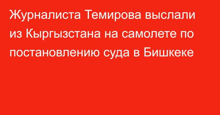 Журналиста Темирова выслали из Кыргызстана на самолете по постановлению суда в Бишкеке