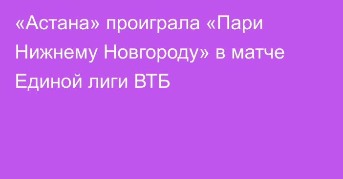 «Астана» проиграла «Пари Нижнему Новгороду» в матче Единой лиги ВТБ