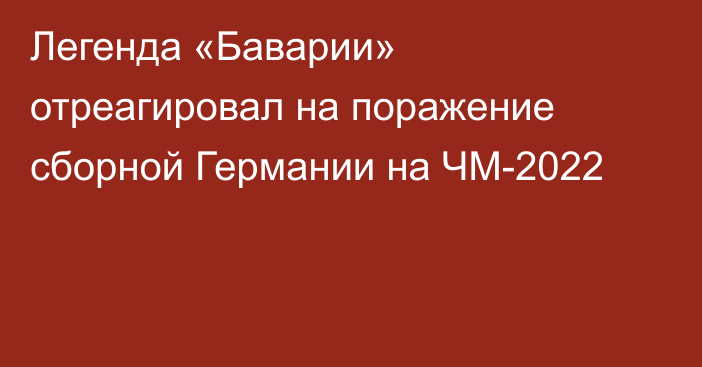 Легенда «Баварии» отреагировал на поражение сборной Германии на ЧМ-2022