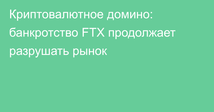 Криптовалютное домино: банкротство FTX продолжает разрушать рынок