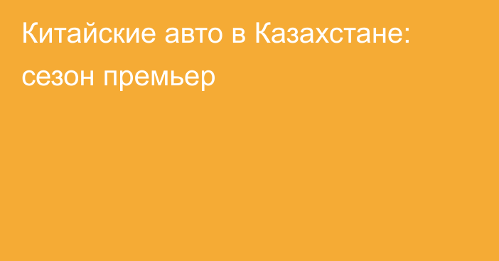 Китайские авто в Казахстане: сезон премьер