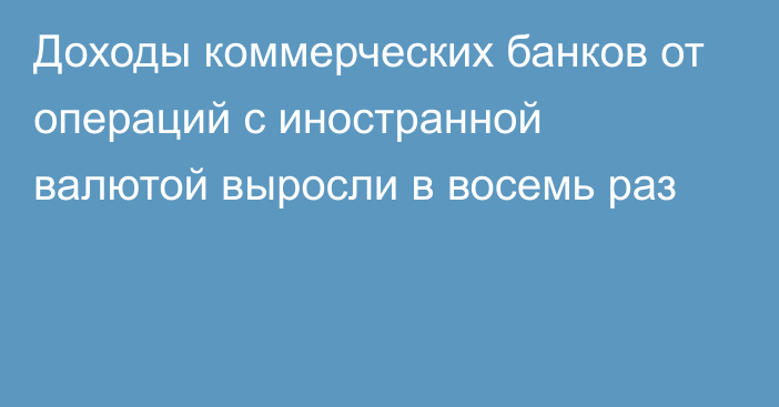 Доходы коммерческих банков от операций с иностранной валютой выросли в восемь раз