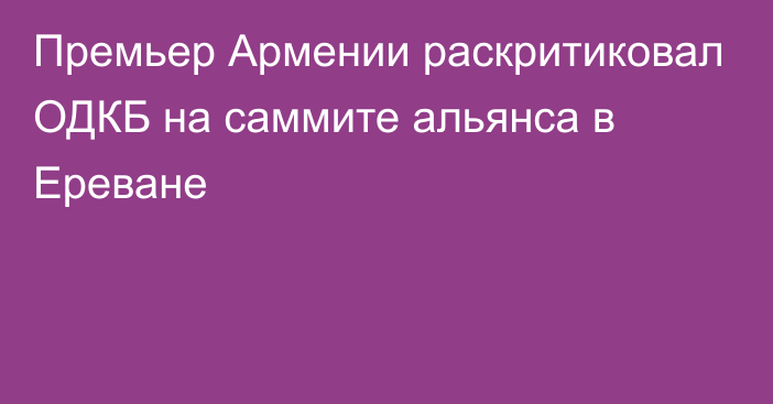 Премьер Армении раскритиковал ОДКБ на саммите альянса в Ереване