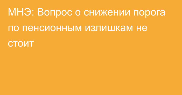 МНЭ: Вопрос о снижении порога по пенсионным излишкам не стоит