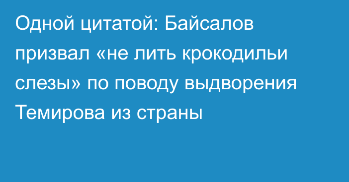 Одной цитатой: Байсалов призвал «не лить крокодильи слезы» по поводу выдворения Темирова из страны