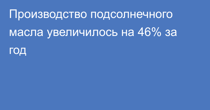 Производство подсолнечного масла увеличилось на 46% за год