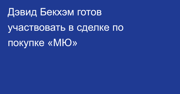 Дэвид Бекхэм готов участвовать в сделке по покупке «МЮ»