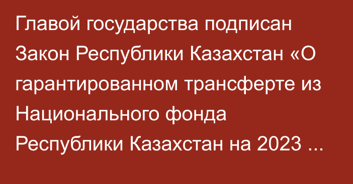 Главой государства подписан Закон Республики Казахстан «О гарантированном трансферте из Национального фонда Республики Казахстан на 2023 – 2025 годы»