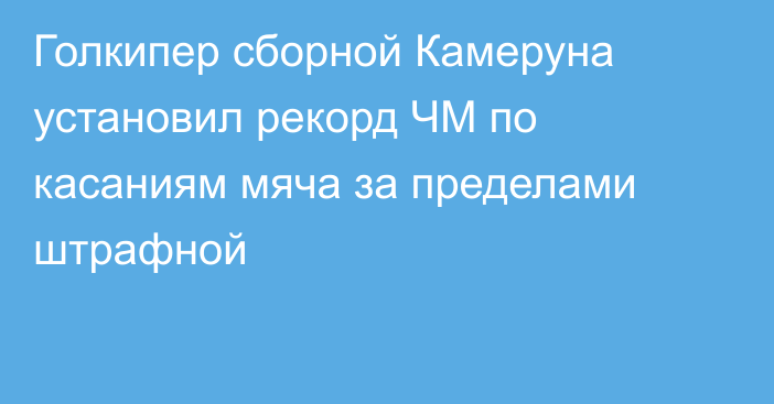 Голкипер сборной Камеруна установил рекорд ЧМ по касаниям мяча за пределами штрафной