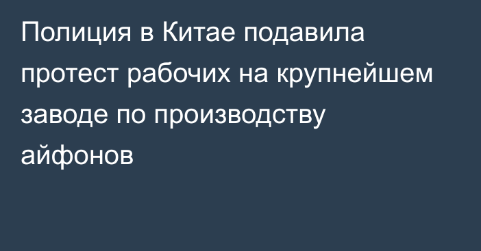 Полиция в Китае подавила протест рабочих на крупнейшем заводе по производству айфонов