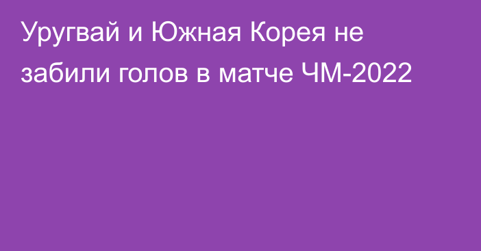 Уругвай и Южная Корея не забили голов в матче ЧМ-2022