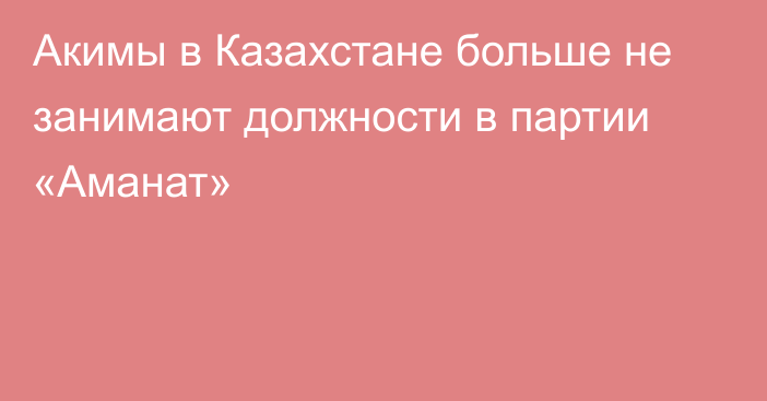 Акимы в Казахстане больше не занимают должности в партии «Aманат»