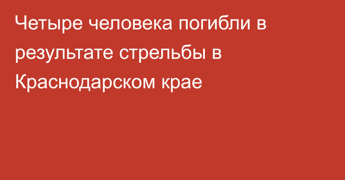 Четыре человека погибли в результате стрельбы в Краснодарском крае