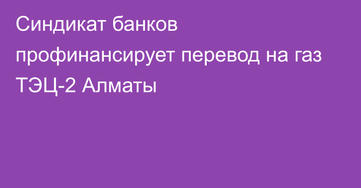 Синдикат банков профинансирует 
перевод на газ ТЭЦ-2 Алматы