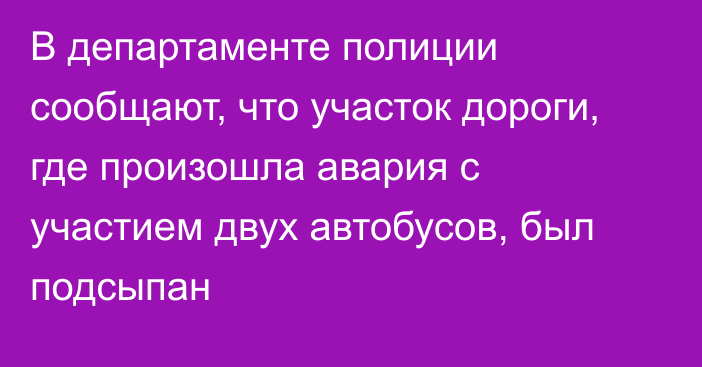 В департаменте полиции сообщают, что участок дороги, где произошла авария с участием двух автобусов, был подсыпан