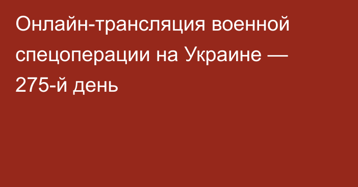 Онлайн-трансляция военной спецоперации на Украине — 275-й день