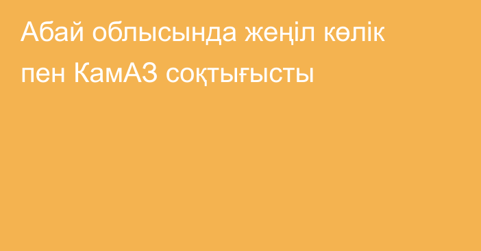 Абай облысында жеңіл көлік пен КамАЗ соқтығысты