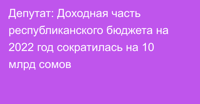 Депутат: Доходная часть республиканского бюджета на 2022 год сократилась на 10 млрд сомов