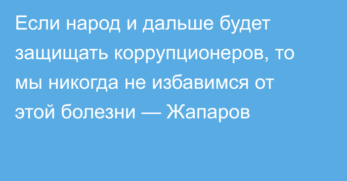 Если народ и дальше будет защищать коррупционеров, то мы никогда не избавимся от этой болезни — Жапаров