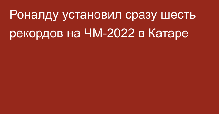 Роналду установил сразу шесть рекордов на ЧМ-2022 в Катаре