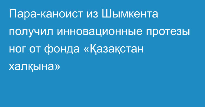 Пара-каноист из Шымкента получил инновационные протезы ног от фонда «Қазақстан халқына»