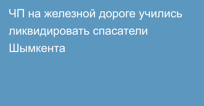 ЧП на железной дороге учились ликвидировать спасатели Шымкента