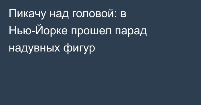 Пикачу над головой: в Нью-Йорке прошел парад надувных фигур