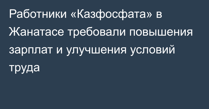 Работники «Казфосфата» в Жанатасе требовали повышения зарплат и улучшения условий труда