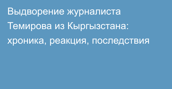 Выдворение журналиста Темирова из Кыргызстана: хроника, реакция, последствия