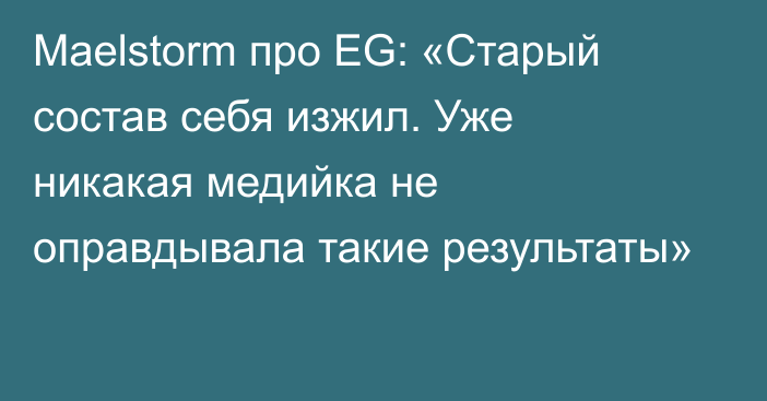 Maelstorm про EG: «Старый состав себя изжил. Уже никакая медийка не оправдывала такие результаты»