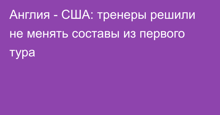 Англия - США: тренеры решили не менять составы из первого тура