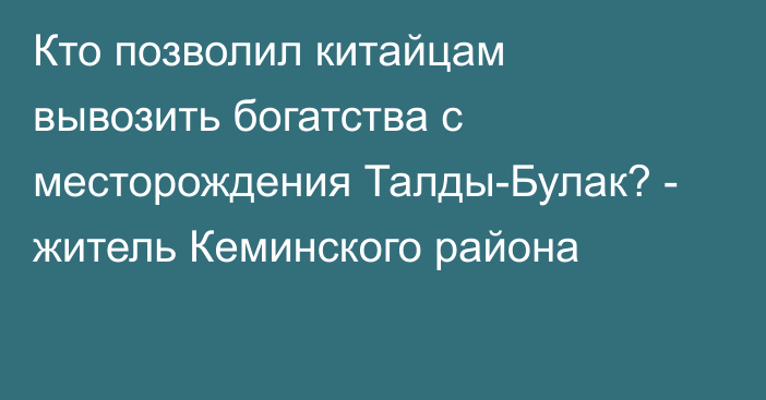 Кто позволил китайцам вывозить богатства с месторождения Талды-Булак? - житель Кеминского района