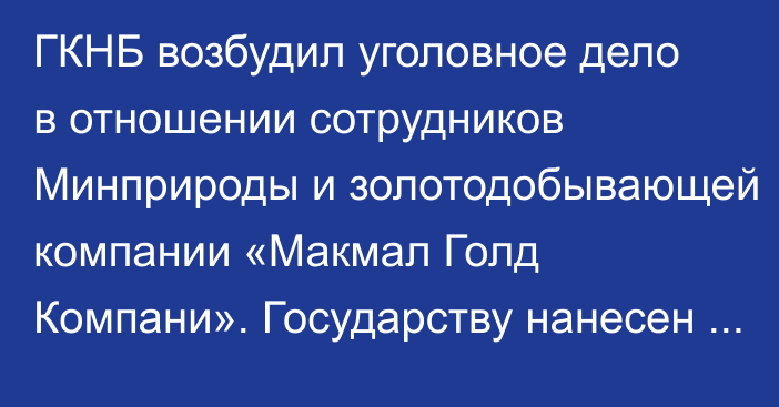 ГКНБ возбудил уголовное дело в отношении сотрудников Минприроды и золотодобывающей компании «Макмал Голд Компани». Государству нанесен ущерб