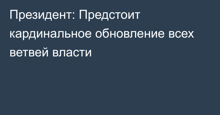 Президент: Предстоит кардинальное обновление всех ветвей власти