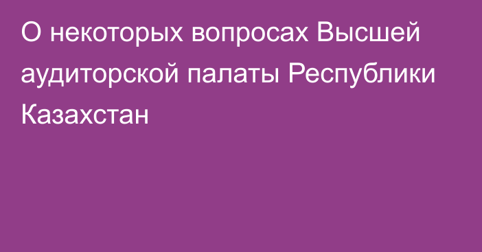 О некоторых вопросах Высшей аудиторской палаты Республики Казахстан