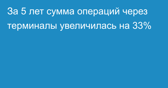 За 5 лет сумма операций через терминалы увеличилась на 33%