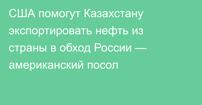 США помогут Казахстану экспортировать нефть из страны в обход России — американский посол