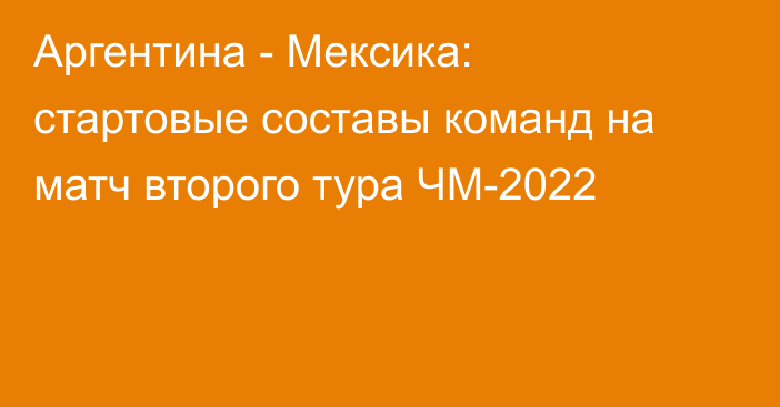 Аргентина - Мексика: стартовые составы команд на матч второго тура ЧМ-2022