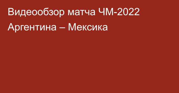 Видеообзор матча ЧМ-2022 Аргентина – Мексика