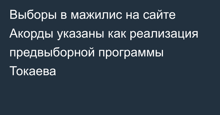 Выборы в мажилис на сайте Акорды указаны как реализация предвыборной программы Токаева  