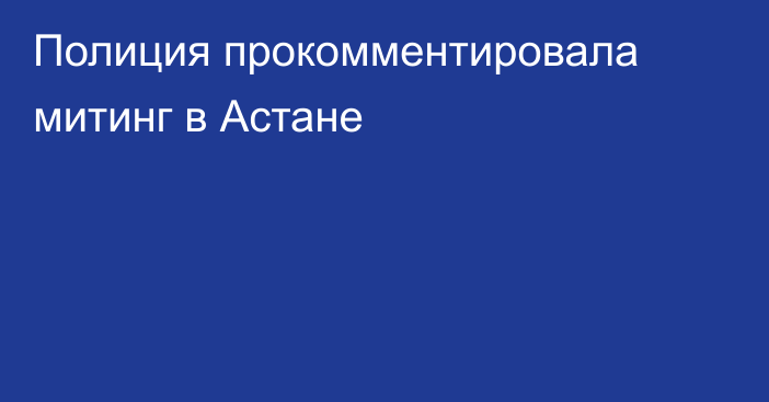 Полиция прокомментировала митинг в Астане