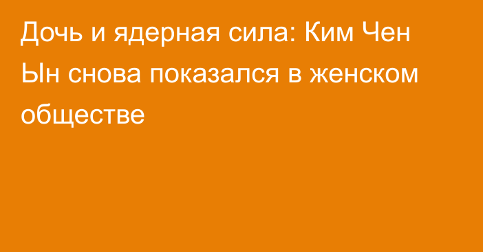 Дочь и ядерная сила: Ким Чен Ын снова показался в женском обществе