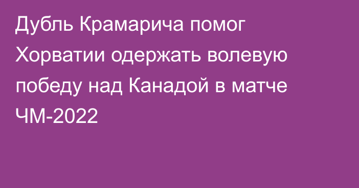 Дубль Крамарича помог Хорватии одержать волевую победу над Канадой в матче ЧМ-2022