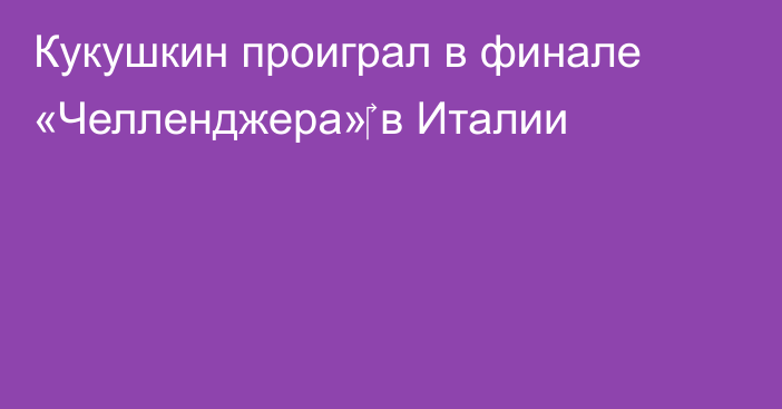 Кукушкин проиграл в финале «Челленджера»‎ в Италии