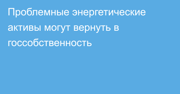 Проблемные энергетические активы могут вернуть в госсобственность