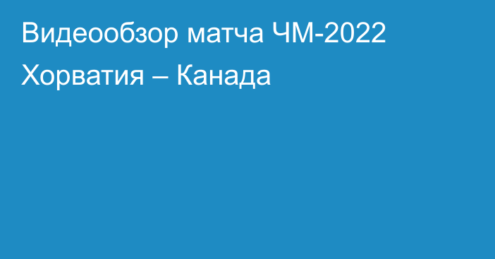 Видеообзор матча ЧМ-2022 Хорватия – Канада