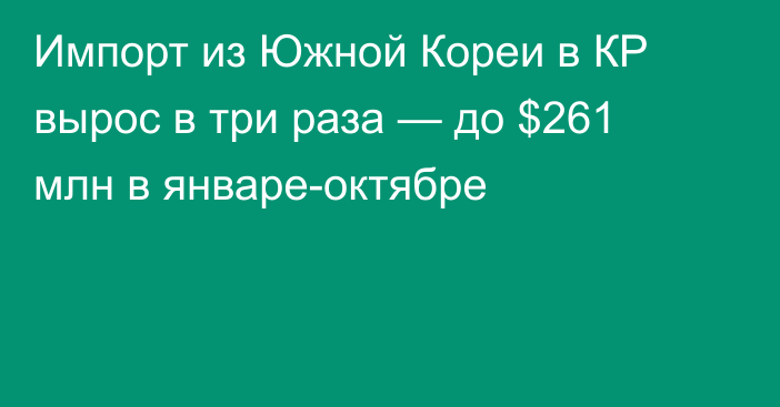 Импорт из Южной Кореи в КР вырос в три раза — до $261 млн в январе-октябре